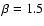 $\beta = 1.5$