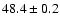 $ 48.4 \pm 0.2 $