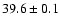 $ 39.6 \pm 0.1 $