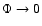 $\Phi\rightarrow 0$