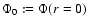$\Phi_0:=\Phi(r=0)$