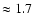 $\approx 1.7$