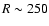 $R\sim 250$