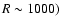 $R\sim 1000)$
