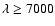 $\lambda \ge 7000$