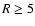 $R \ge 5$