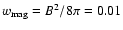 $w_{\rm mag} = B^{2}/8\pi = 0.01$