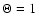$\Theta = 1$