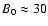 $B_0 \approx 30$