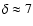 $\delta \approx 7$