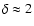 $\delta \approx 2$