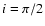 $i = \pi/2$