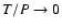 $T/P \rightarrow 0$