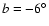 $b=-6^\circ$