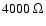 $4000~\Omega$