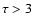 $\tau > 3$