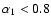 $\alpha_1<0.8$