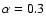 $\alpha=0.3$