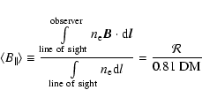 \begin{displaymath}%
\langle B_{\Vert}\rangle \equiv \frac{\int\limits_{{\rm lin...
...ight}} n_{\rm e} {\rm d}l} = \frac{\mathcal{R}}{0.81~{\rm DM}}
\end{displaymath}