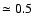 $\simeq0.5$