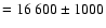 $=16~600\pm1000$