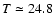 $T \simeq 24.8$