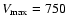 $V_{\rm max} = 750$