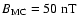 $B_{\rm MC} = 50~{\rm nT}$