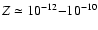 $Z\simeq 10^{-12}{-}10^{-10}$