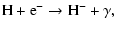 $\displaystyle \rm H + \rm e^- \rightarrow \rm H^{-} + \gamma,$