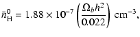 $\displaystyle \bar{n}^0_{\rm H}=1.88\times10^{-7} \left(\frac{\Omega_b h^2}{0.022}\right)\
{\rm cm}^{-3},$