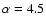 $\alpha=4.5$