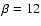 $\beta=12$