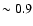$\sim0.9$