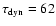 $\tau_{{\rm dyn}} = 62$