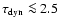 $\tau_{\rm dyn} \la 2.5$