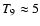 $T_9\approx 5$
