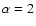 $\alpha=2$