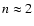 $n\approx 2$