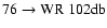 $76 \rightarrow {\rm WR~102db}$
