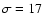$\sigma = 17$