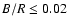 $B/R\le 0.02$