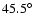 $45.5\hbox{$^\circ$ }$
