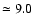 $\simeq 9.0$