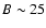 $B\sim 25$
