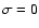 $\sigma = 0$