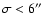$\sigma < 6''$