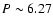 $P \sim 6.27$