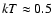 $kT\approx 0.5$