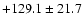 $+ 129.1 \pm 21.7$